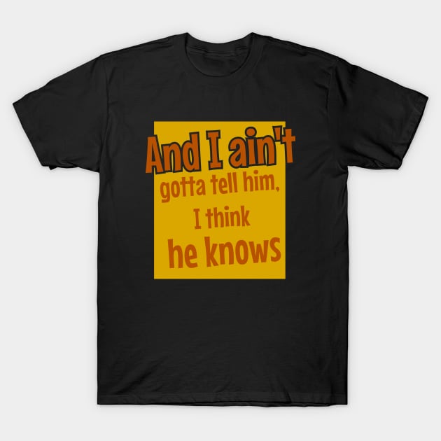 And I ain't gotta tell him, I think he knows T-Shirt by Nana On Here